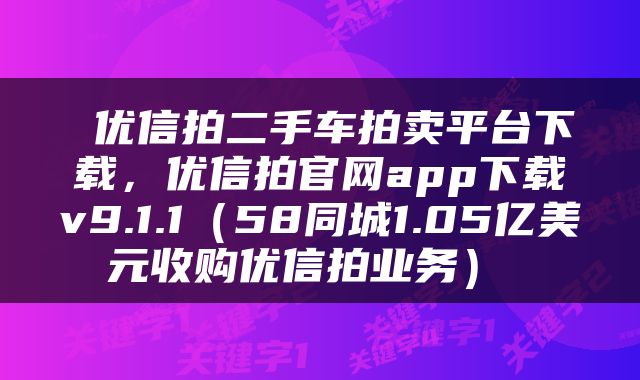  优信拍二手车拍卖平台下载，优信拍官网app下载v9.1.1（58同城1.05亿美元收购优信拍业务） 