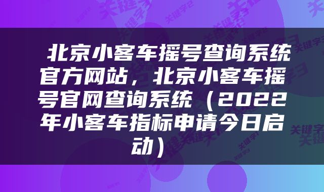  北京小客车摇号查询系统官方网站，北京小客车摇号官网查询系统（2022年小客车指标申请今日启动） 