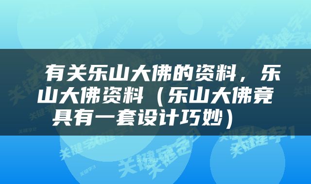  有关乐山大佛的资料，乐山大佛资料（乐山大佛竟具有一套设计巧妙） 