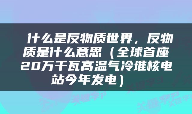  什么是反物质世界，反物质是什么意思（全球首座20万千瓦高温气冷堆核电站今年发电） 