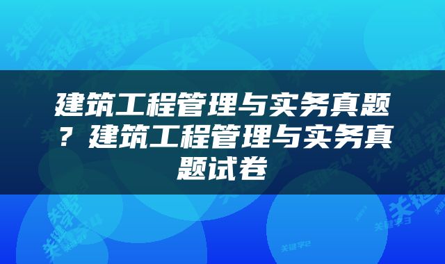 建筑工程管理与实务真题？建筑工程管理与实务真题试卷