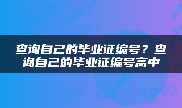查询自己的毕业证编号？查询自己的毕业证编号高中