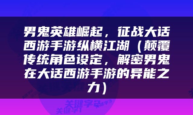 男鬼英雄崛起，征战大话西游手游纵横江湖（颠覆传统角色设定，解密男鬼在大话西游手游的异能之力）