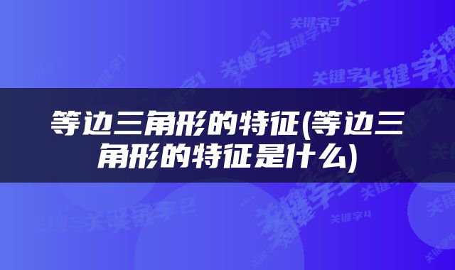 等边三角形的特征(等边三角形的特征是什么)