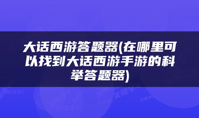 大话西游答题器(在哪里可以找到大话西游手游的科举答题器)