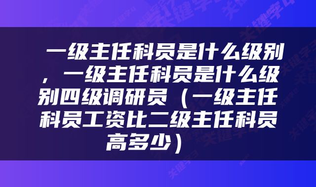  一级主任科员是什么级别，一级主任科员是什么级别四级调研员（一级主任科员工资比二级主任科员高多少） 