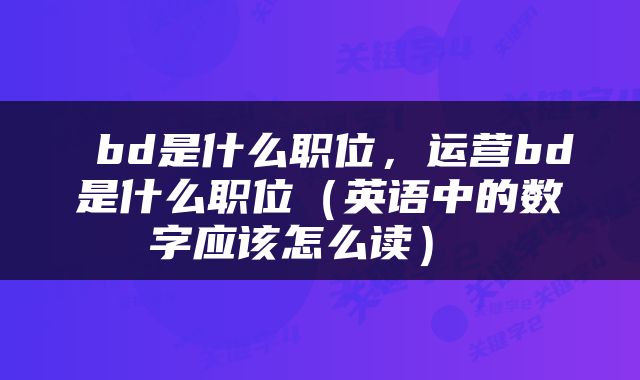  bd是什么职位，运营bd是什么职位（英语中的数字应该怎么读） 