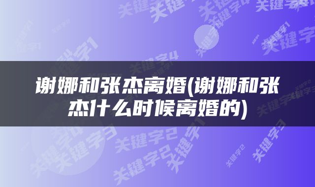 谢娜和张杰离婚(谢娜和张杰什么时候离婚的)
