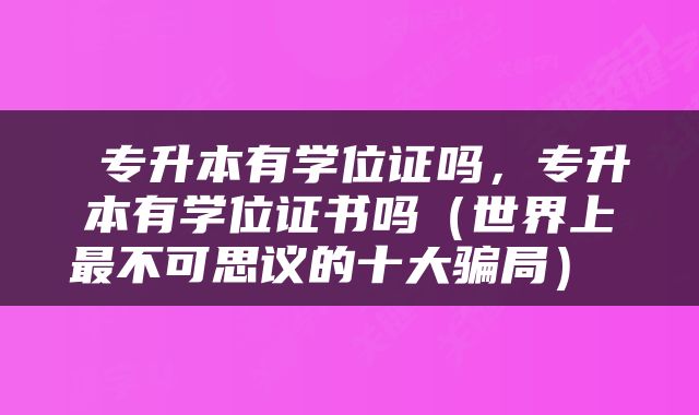  专升本有学位证吗，专升本有学位证书吗（世界上最不可思议的十大骗局） 