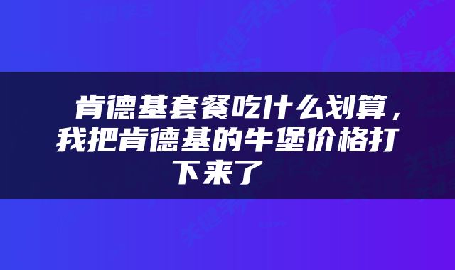  肯德基套餐吃什么划算，我把肯德基的牛堡价格打下来了 