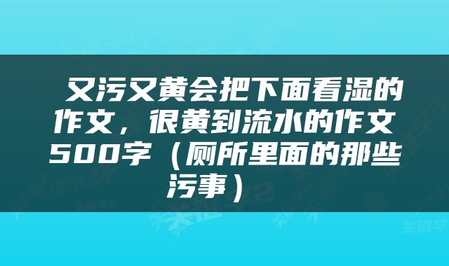  又污又黄会把下面看湿的作文，很黄到流水的作文500字（厕所里面的那些污事） 