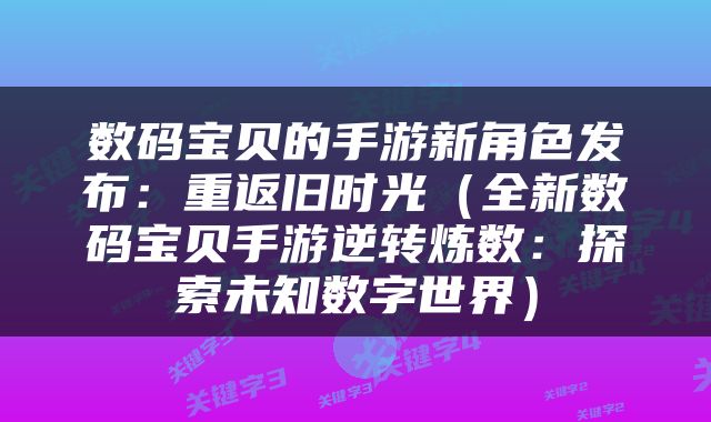 数码宝贝的手游新角色发布：重返旧时光（全新数码宝贝手游逆转炼数：探索未知数字世界）