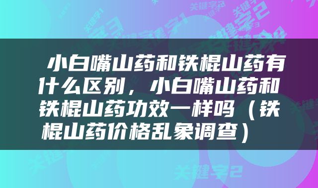  小白嘴山药和铁棍山药有什么区别，小白嘴山药和铁棍山药功效一样吗（铁棍山药价格乱象调查） 