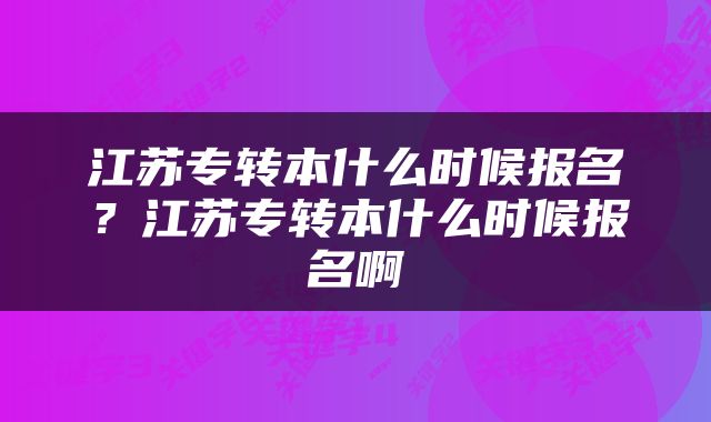 江苏专转本什么时候报名？江苏专转本什么时候报名啊