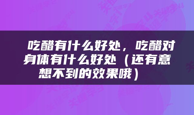  吃醋有什么好处，吃醋对身体有什么好处（还有意想不到的效果哦） 