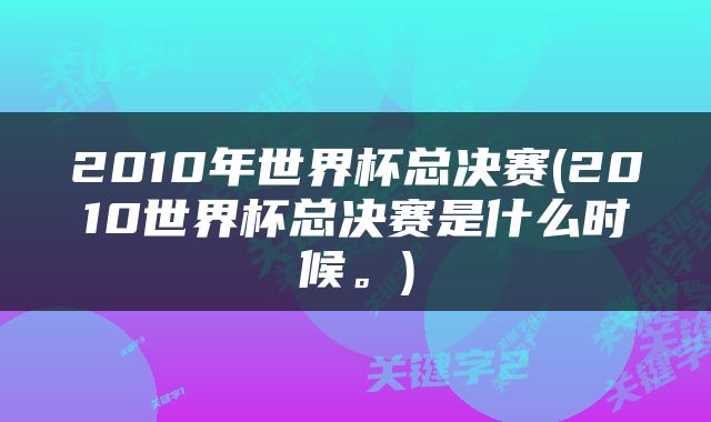 2010年世界杯总决赛(2010世界杯总决赛是什么时候。)
