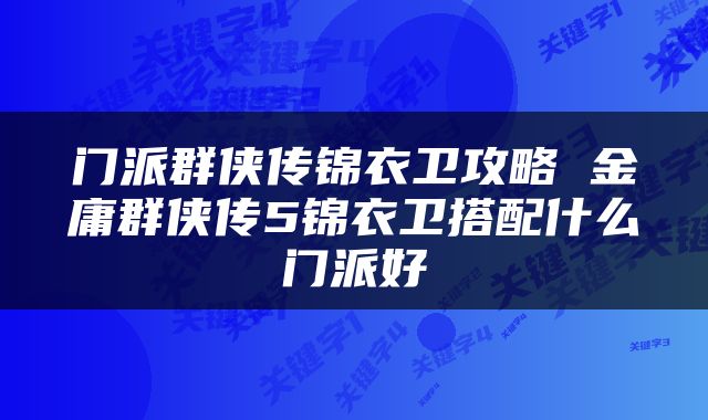 门派群侠传锦衣卫攻略 金庸群侠传5锦衣卫搭配什么门派好