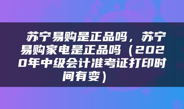  苏宁易购是正品吗，苏宁易购家电是正品吗（2020年中级会计准考证打印时间有变） 