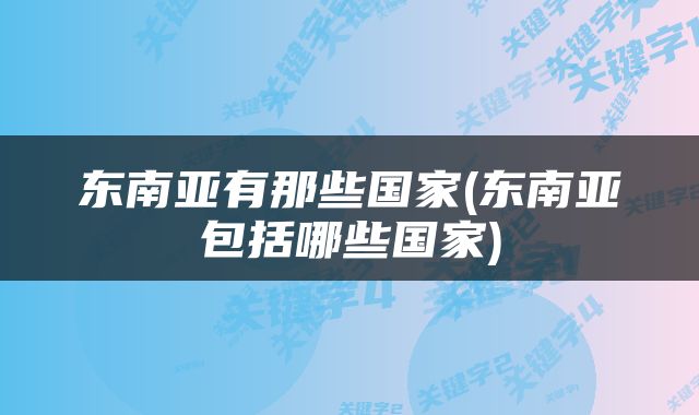 东南亚有那些国家(东南亚包括哪些国家)