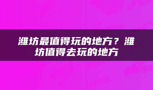 潍坊最值得玩的地方？潍坊值得去玩的地方
