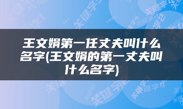 王文娟第一任丈夫叫什么名字(王文娟的第一丈夫叫什么名字)