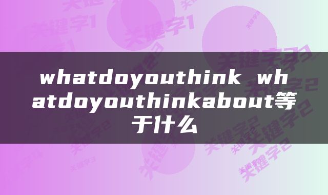 whatdoyouthink whatdoyouthinkabout等于什么