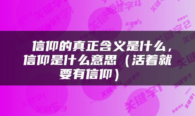  信仰的真正含义是什么，信仰是什么意思（活着就要有信仰） 