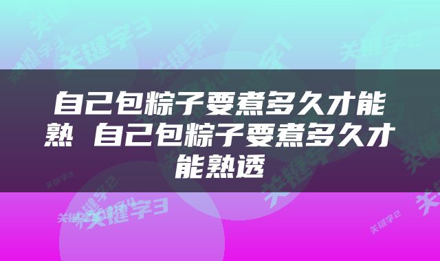 自己包粽子要煮多久才能熟 自己包粽子要煮多久才能熟透