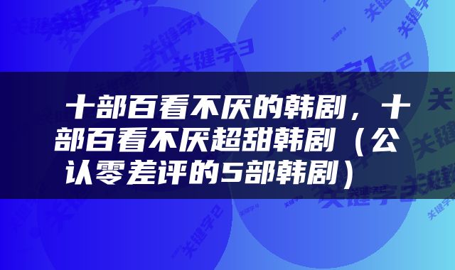  十部百看不厌的韩剧，十部百看不厌超甜韩剧（公认零差评的5部韩剧） 