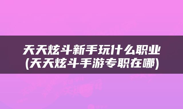 天天炫斗新手玩什么职业(天天炫斗手游专职在哪)