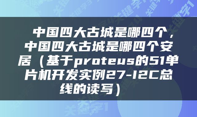  中国四大古城是哪四个，中国四大古城是哪四个安居（基于proteus的51单片机开发实例27-I2C总线的读写） 