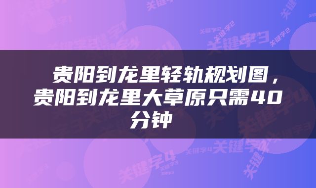  贵阳到龙里轻轨规划图，贵阳到龙里大草原只需40分钟 