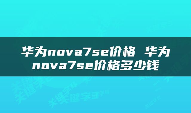 华为nova7se价格 华为nova7se价格多少钱