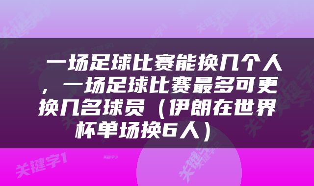  一场足球比赛能换几个人，一场足球比赛最多可更换几名球员（伊朗在世界杯单场换6人） 