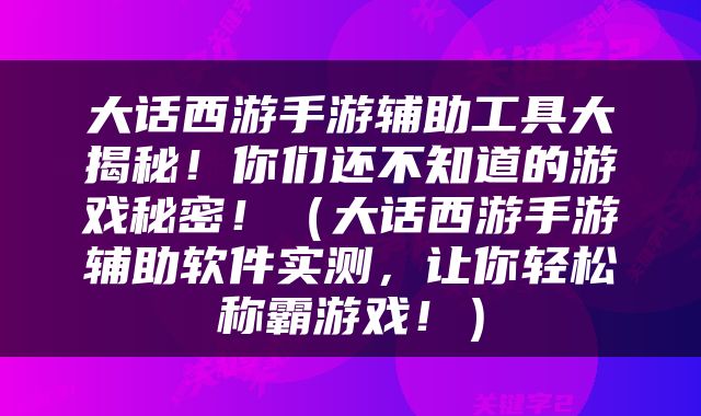 大话西游手游辅助工具大揭秘！你们还不知道的游戏秘密！（大话西游手游辅助软件实测，让你轻松称霸游戏！）