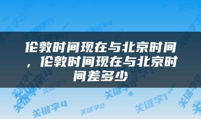 伦敦时间现在与北京时间，伦敦时间现在与北京时间差多少