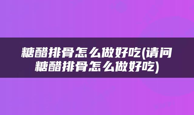 糖醋排骨怎么做好吃(请问糖醋排骨怎么做好吃)