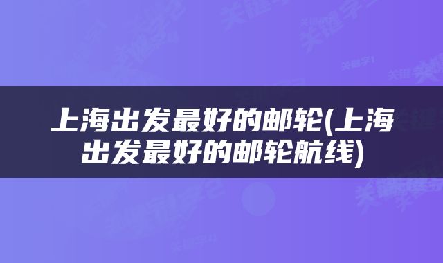上海出发最好的邮轮(上海出发最好的邮轮航线)