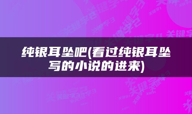 纯银耳坠吧(看过纯银耳坠写的小说的进来)