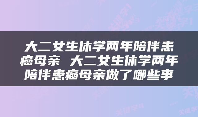 大二女生休学两年陪伴患癌母亲 大二女生休学两年陪伴患癌母亲做了哪些事