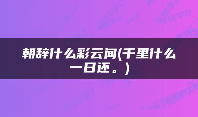 朝辞什么彩云间(千里什么一日还。)
