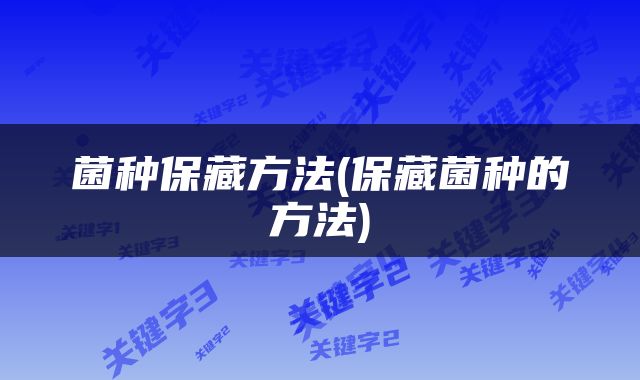 菌种保藏方法(保藏菌种的方法)