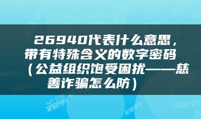  26940代表什么意思，带有特殊含义的数字密码（公益组织饱受困扰——慈善诈骗怎么防） 