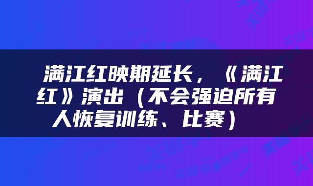  满江红映期延长，《满江红》演出（不会强迫所有人恢复训练、比赛） 