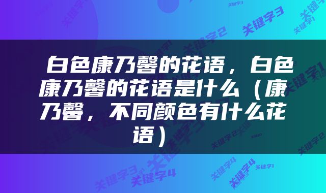  白色康乃馨的花语，白色康乃馨的花语是什么（康乃馨，不同颜色有什么花语） 