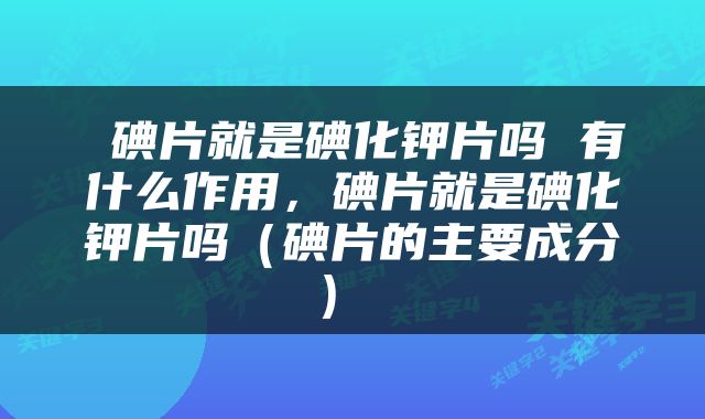  碘片就是碘化钾片吗 有什么作用，碘片就是碘化钾片吗（碘片的主要成分） 