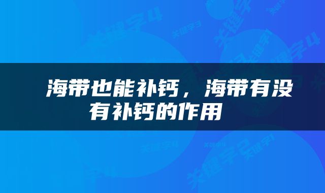  海带也能补钙，海带有没有补钙的作用 