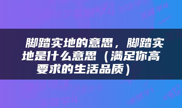  脚踏实地的意思，脚踏实地是什么意思（满足你高要求的生活品质） 