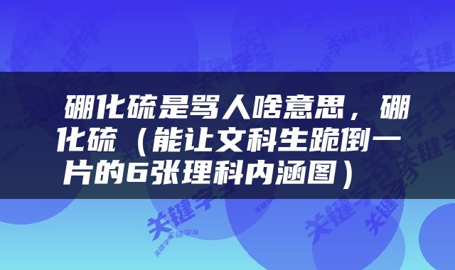  硼化硫是骂人啥意思，硼化硫（能让文科生跪倒一片的6张理科内涵图） 