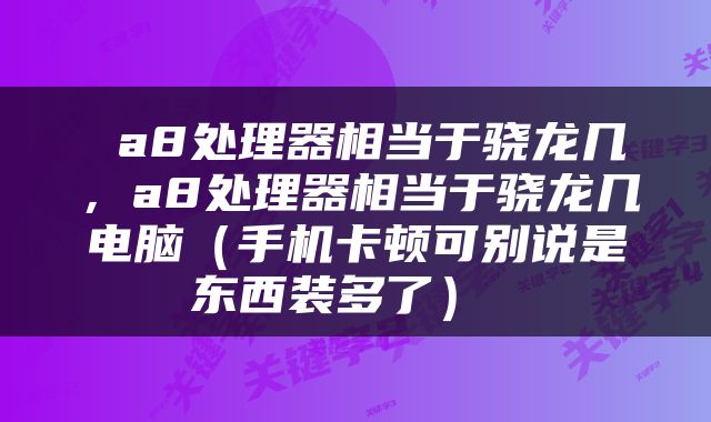  a8处理器相当于骁龙几，a8处理器相当于骁龙几电脑（手机卡顿可别说是东西装多了） 